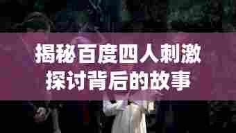 揭秘百度四人刺激探讨背后的故事