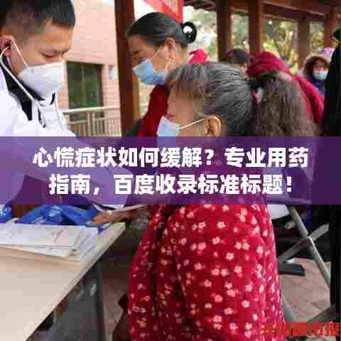 心慌症状如何缓解?专业用药指南,百度收录标准标题!