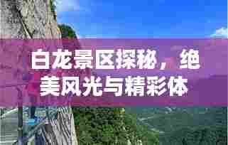 白龙景区探秘,绝美风光与精彩体验攻略
