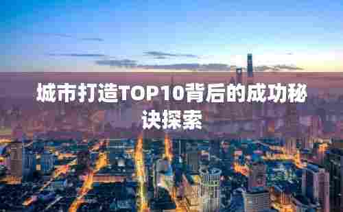 城市打造TOP10背后的成功秘诀探索