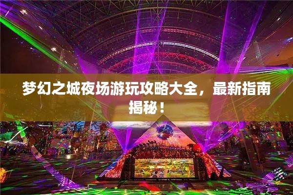 梦幻之城夜场游玩攻略大全，最新指南揭秘！