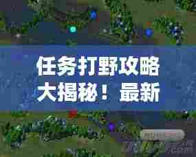 任务打野攻略大揭秘！最新攻略助你轻松上分