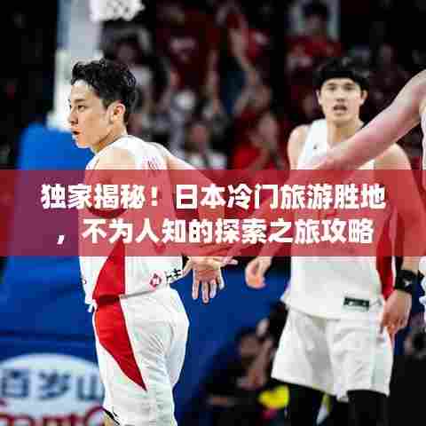 独家揭秘!日本冷门旅游胜地,不为人知的探索之旅攻略
