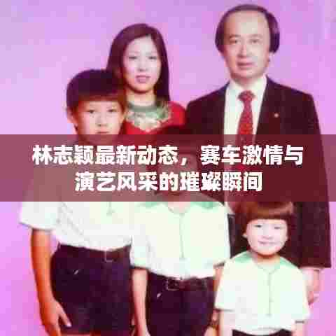 林志颖最新动态,赛车激情与演艺风采的璀璨瞬间