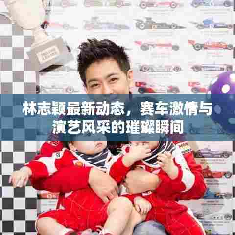 林志颖最新动态,赛车激情与演艺风采的璀璨瞬间