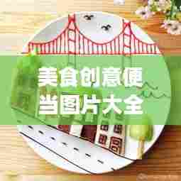 美食创意便当图片大全集，视觉盛宴，百度热推！