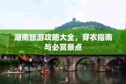 湖南旅游攻略大全，穿衣指南与必赏景点
