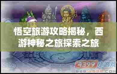 悟空旅游攻略揭秘,西游神秘之旅探索之旅