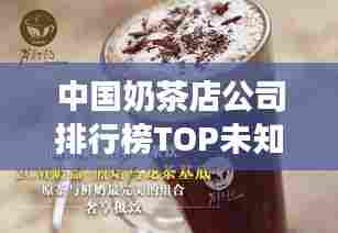 中国奶茶店公司排行榜TOP未知，热门品牌激烈竞争，哪家独领风骚？