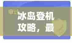 冰岛登机攻略，最新指南助你轻松启程！