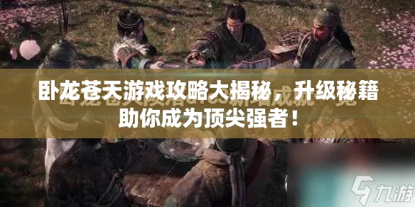 卧龙苍天游戏攻略大揭秘,升级秘籍助你成为顶尖强者!