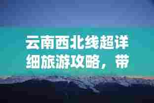 云南西北线超详细旅游攻略,带你畅游秘境!
