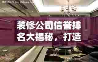 装修公司信誉排名大揭秘,打造品质联盟,信赖之选!