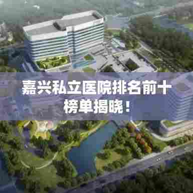嘉兴私立医院排名前十榜单揭晓！