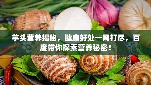 芋头营养揭秘,健康好处一网打尽,百度带你探索营养秘密!