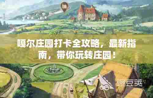 嘎尔庄园打卡全攻略,最新指南,带你玩转庄园!