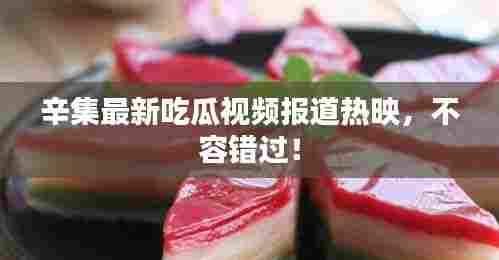 辛集最新吃瓜视频报道热映，不容错过！