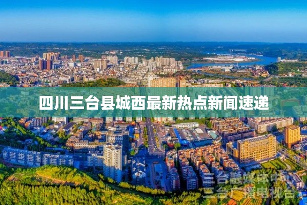 四川三台县城西最新热点新闻速递