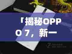 「揭秘OPPO 7,新一代智能手机的独特魅力」