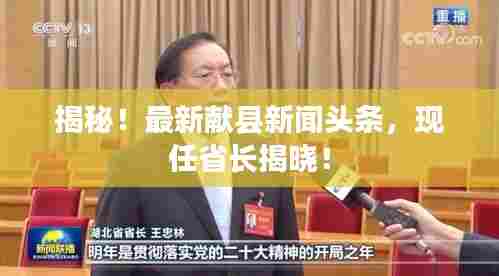 揭秘！最新献县新闻头条，现任省长揭晓！