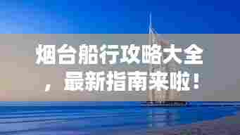 烟台船行攻略大全,最新指南来啦!