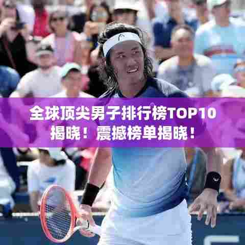 全球顶尖男子排行榜TOP10揭晓！震撼榜单揭晓！