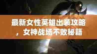 最新女性英雄出装攻略,女神战场不败秘籍