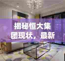 揭秘恒大集团现状,最新动态一网打尽!