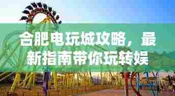 合肥电玩城攻略，最新指南带你玩转娱乐胜地