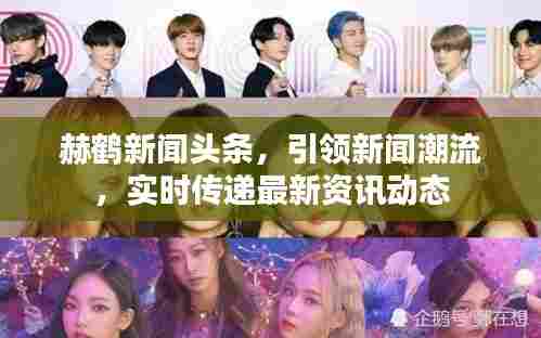 赫鹤新闻头条,引领新闻潮流,实时传递最新资讯动态