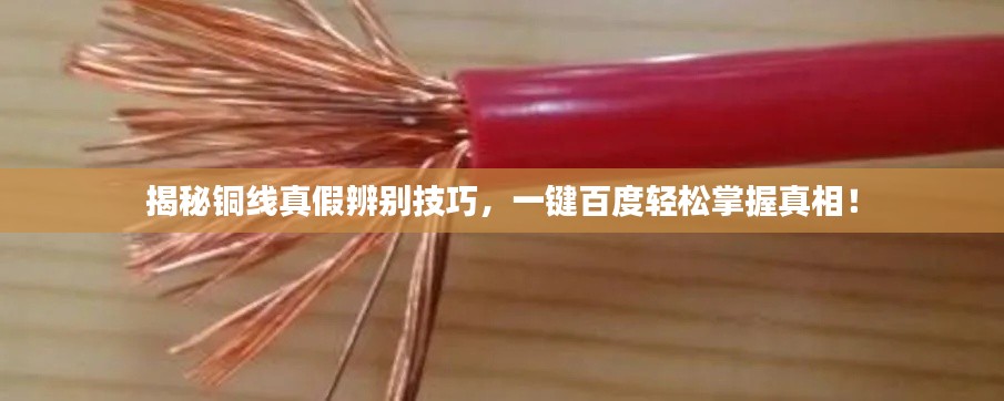 揭秘铜线真假辨别技巧，一键百度轻松掌握真相！