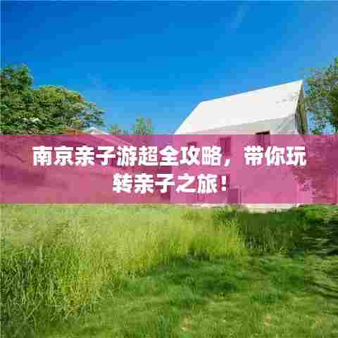 南京亲子游超全攻略,带你玩转亲子之旅!