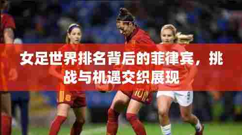 女足世界排名背后的菲律宾，挑战与机遇交织展现