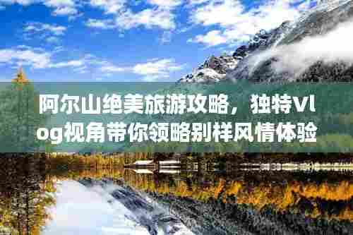 阿尔山绝美旅游攻略,独特Vlog视角带你领略别样风情体验