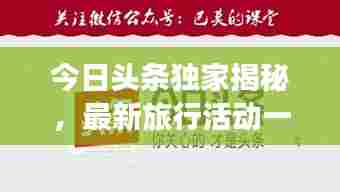 今日头条独家揭秘,最新旅行活动一网打尽!