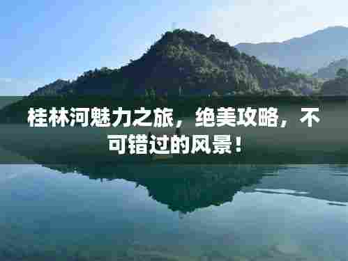 桂林河魅力之旅，绝美攻略，不可错过的风景！