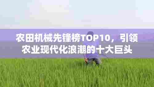 农田机械先锋榜TOP10，引领农业现代化浪潮的十大巨头