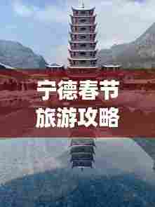 宁德春节旅游攻略,最佳游玩指南,带你领略独特魅力!