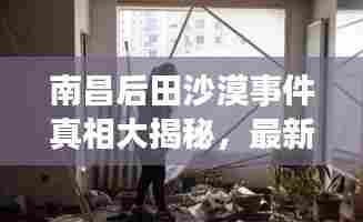 南昌后田沙漠事件真相大揭秘，最新视频曝光