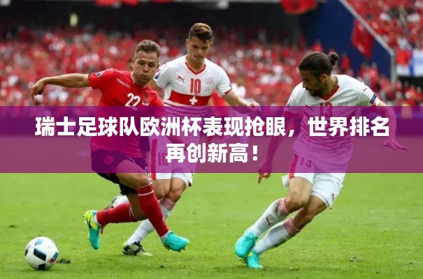 瑞士足球队欧洲杯表现抢眼，世界排名再创新高！