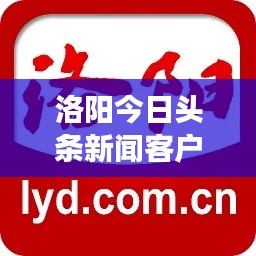 洛阳今日头条新闻客户端，掌握实时动态，洞悉城市脉搏