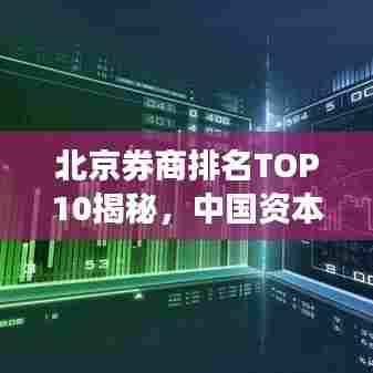 北京券商排名TOP10揭秘,中国资本市场的巨头力量解读