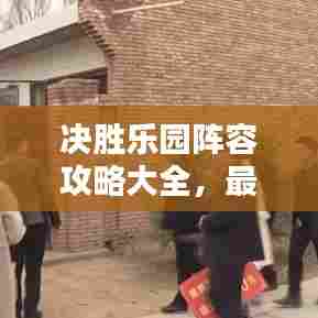 决胜乐园阵容攻略大全，最新指南助你轻松登顶！