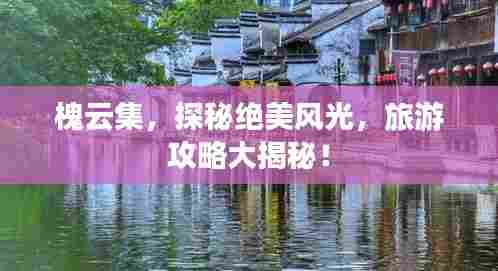 槐云集，探秘绝美风光，旅游攻略大揭秘！