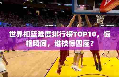 世界扣篮难度排行榜TOP10,惊艳瞬间,谁技惊四座?
