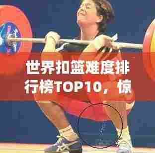 世界扣篮难度排行榜TOP10,惊艳瞬间,谁技惊四座?