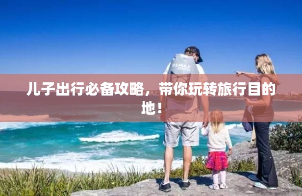 儿子出行必备攻略，带你玩转旅行目的地！