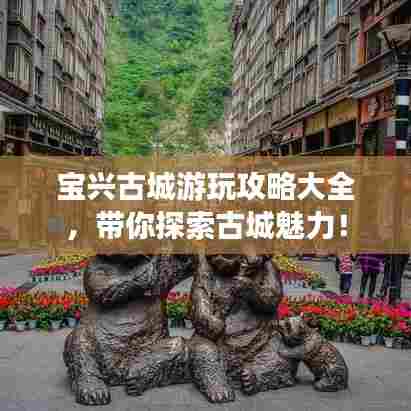 宝兴古城游玩攻略大全，带你探索古城魅力！