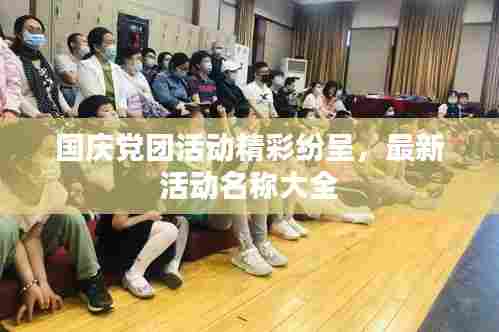 国庆党团活动精彩纷呈,最新活动名称大全