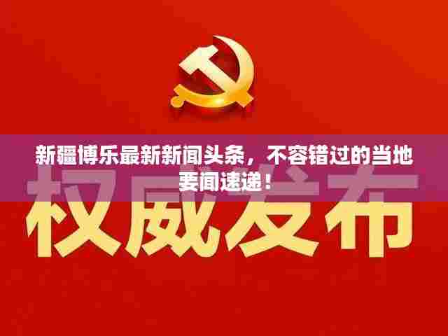 新疆博乐最新新闻头条，不容错过的当地要闻速递！